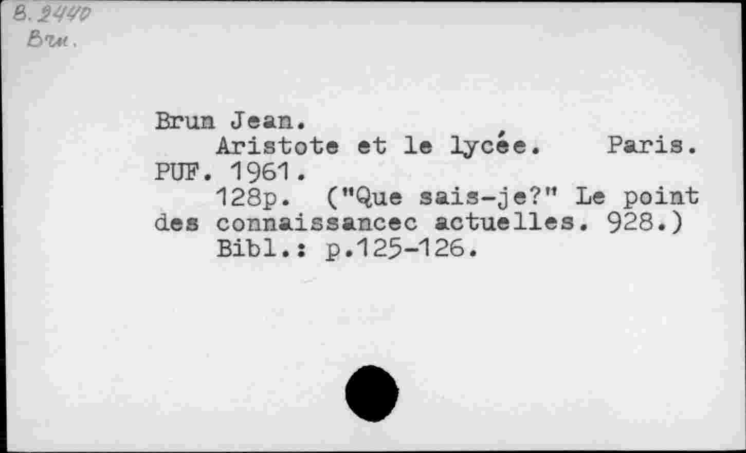 ﻿fi.
Brun Jean.
Aristote et le lycée. Paris. PUF. 1%1 .
128p. (’’Que sais-je?” Le point des connaissancec actuelles. 928.)
Bibl.: p.125-126.